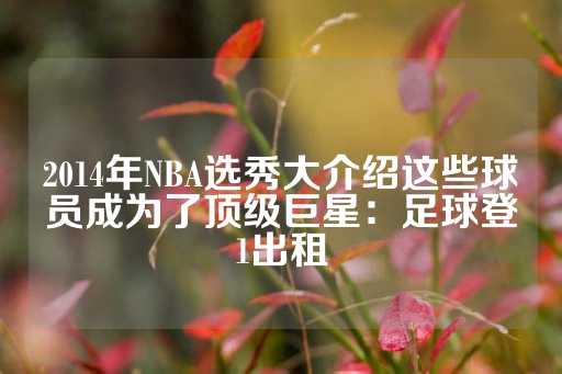 2014年NBA选秀大介绍这些球员成为了顶级巨星：足球登1出租