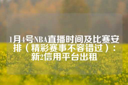 1月4号NBA直播时间及比赛安排（精彩赛事不容错过）：新2信用平台出租