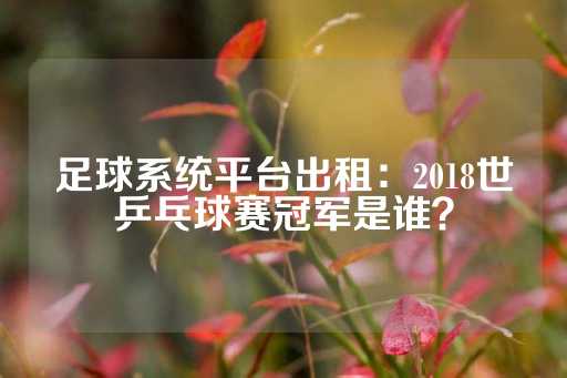 足球系统平台出租：2018世乒乓球赛冠军是谁？