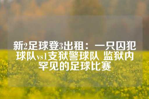 新2足球登3出租：一只囚犯球队vs1支狱警球队 监狱内罕见的足球比赛