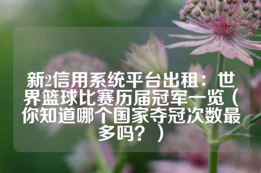 新2信用系统平台出租：世界篮球比赛历届冠军一览（你知道哪个国家夺冠次数最多吗？）