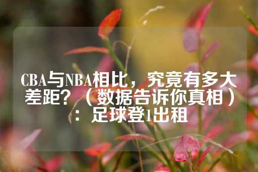 CBA与NBA相比，究竟有多大差距？（数据告诉你真相）：足球登1出租