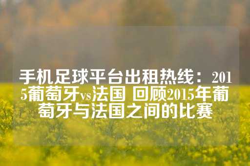 手机足球平台出租热线：2015葡萄牙vs法国 回顾2015年葡萄牙与法国之间的比赛