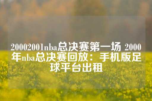 20002001nba总决赛第一场 2000年nba总决赛回放：手机版足球平台出租