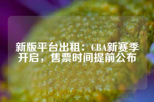 新版平台出租：CBA新赛季开启，售票时间提前公布