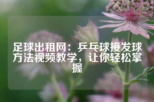 足球出租网：乒乓球接发球方法视频教学，让你轻松掌握